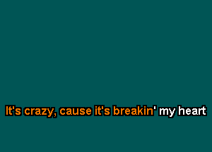 It's crazy, cause it's breakin' my heart