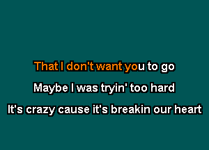 That I don't want you to go

Maybe I was tryin' too hard

It's crazy cause it's breakin our heart