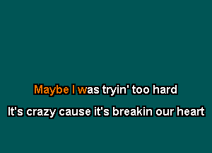 Maybe I was tryin' too hard

It's crazy cause it's breakin our heart