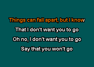 Things can fall apart, butl know

That I don't want you to go

Oh no, I don't want you to go

Say that you won't go