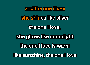 and the one i love
she shines like silver

the one i love,

she glows like moonlight

the one i love is warm

like sunshine, the one i love