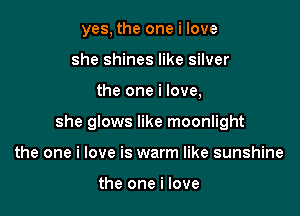 yes, the one i love
she shines like silver

the one i love,

she glows like moonlight

the one i love is warm like sunshine

the one i love