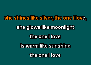 she shines like silver, the one i love,

she glows like moonlight
the one i love
is warm like sunshine

the one i love