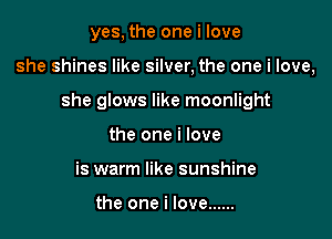 yes, the one i love

she shines like silver, the one i love,

she glows like moonlight
the one i love
is warm like sunshine

the one i love ......
