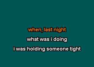 when, last night

what was i doing

i was holding someone tight