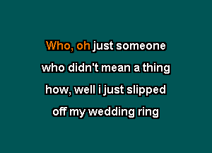 Who, ohjust someone

who didn't mean a thing

how, well ijust slipped

off my wedding ring