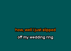 how, well ijust slipped

off my wedding ring