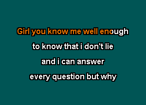 Girl you know me well enough

to know that i don't lie
and i can answer

every question but why