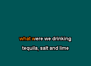 what were we drinking

tequila, salt and lime