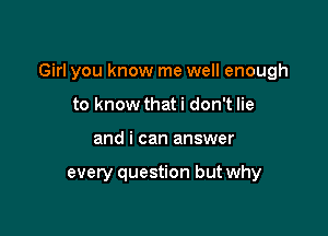 Girl you know me well enough

to know that i don't lie
and i can answer

every question but why