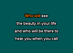 Who will see
the beauty in your life

and who will be there to

hear you when you call