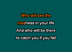 Who will see the
madness in your life

And who will be there

to catch you ifyou fall