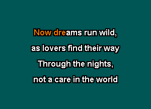 Now dreams run wild,

as lovers find their way

Through the nights,

not a care in the world
