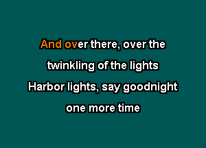 And over there, over the

twinkling ofthe lights

Harbor lights, say goodnight

one more time
