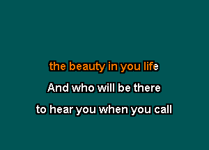 the beauty in you life

And who will be there

to hear you when you call