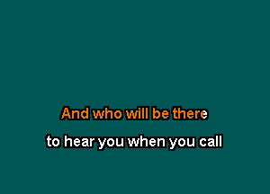 And who will be there

to hear you when you call