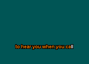 to hear you when you call