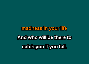 madness in your life

And who will be there to

catch you ifyou fall.