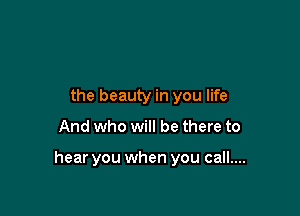 the beauty in you life

And who will be there to

hear you when you call....