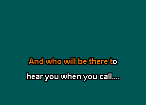 And who will be there to

hear you when you call....