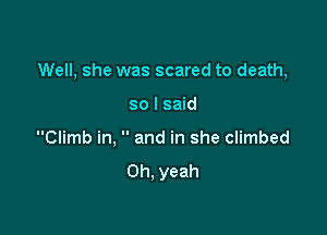 Well, she was scared to death,

so I said
Climb in,  and in she climbed

Oh. yeah