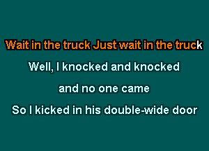 Wait in the truck Just wait in the truck
Well, I knocked and knocked
and no one came

80 I kicked in his double-wide door