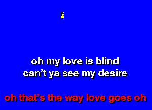 oh my love is blind
can? ya see my desire