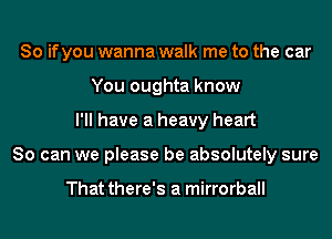 So ifyou wanna walk me to the car
You oughta know
I'll have a heavy heart
So can we please be absolutely sure

That there's a mirrorball