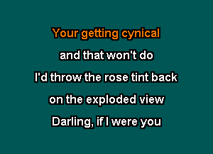 Your getting cynical
and that won't do
I'd throw the rose tint back

on the exploded view

Darling, ifl were you