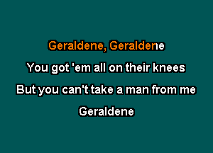 Geraldene, Geraldene

You got 'em all on their knees

But you can't take a man from me

Geraldene