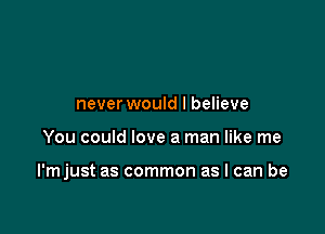 never would I believe

You could love a man like me

l'mjust as common as I can be