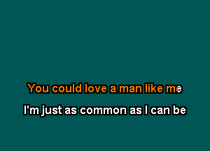 You could love a man like me

l'mjust as common as I can be
