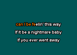 can I be feelin' this way

If It be a nightmare baby

If you ever went away