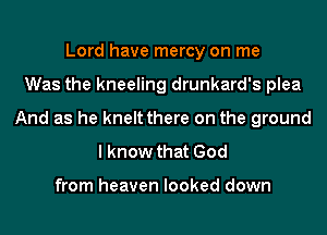 Lord have mercy on me
Was the kneeling drunkard's plea
And as he kneltthere on the ground
I know that God

from heaven looked down