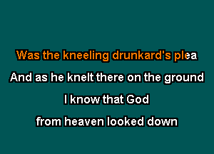 Was the kneeling drunkard's plea

And as he kneltthere on the ground

lknow that God

from heaven looked down