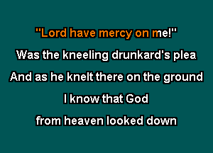 Lord have mercy on me!
Was the kneeling drunkard's plea
And as he kneltthere on the ground
I know that God

from heaven looked down