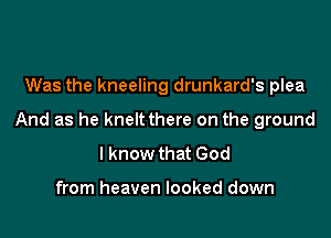 Was the kneeling drunkard's plea

And as he kneltthere on the ground

lknow that God

from heaven looked down