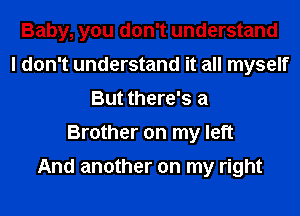 Baby, you don't understand
I don't understand it all myself
But there's a
Brother on my left

And another on my right