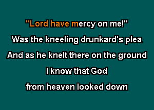 Lord have mercy on me!
Was the kneeling drunkard's plea
And as he kneltthere on the ground
I know that God

from heaven looked down