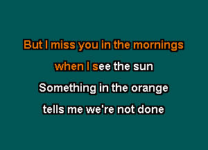 But I miss you in the mornings

when I see the sun

Something in the orange

tells me we're not done