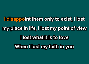 I disappoint them only to exist, I lost
my place in life, I lost my point of view
I lost what it is to love

When I lost my faith in you