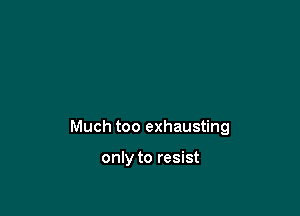 Much too exhausting

only to resist