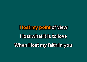 llost my point of view

I lost what it is to love

When I lost my faith in you