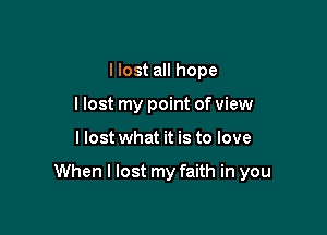 I lost all hope
llost my point of view

I lost what it is to love

When I lost my faith in you