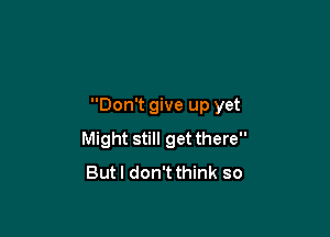 Don't give up yet

Might still get there
Butl don'tthink so