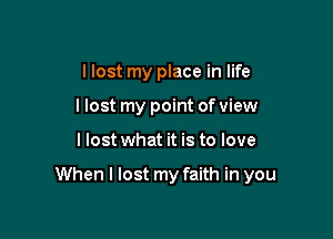 I lost my place in life
llost my point of view

I lost what it is to love

When I lost my faith in you