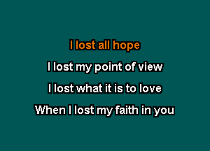 I lost all hope
llost my point of view

I lost what it is to love

When I lost my faith in you