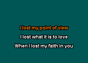 llost my point of view

I lost what it is to love

When I lost my faith in you