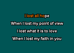 I lost all hope
When I lost my point of view

I lost what it is to love

When I lost my faith in you