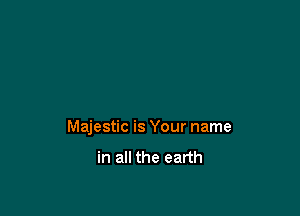 Majestic is Your name

in all the earth